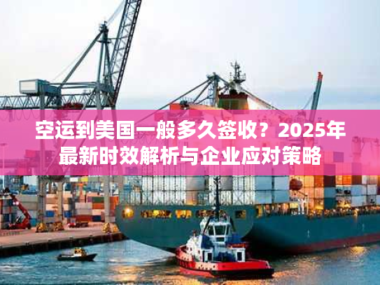 空运到美国一般多久签收？2025年最新时效解析与企业应对策略