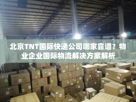 北京TNT国际快递公司哪家靠谱?物业企业国际物流解决方案解析 北京TNT国际快递公司哪家靠谱?物业企业国际物流解决方案解析