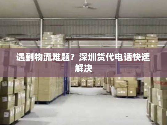遇到物流难题？深圳货代电话快速解决