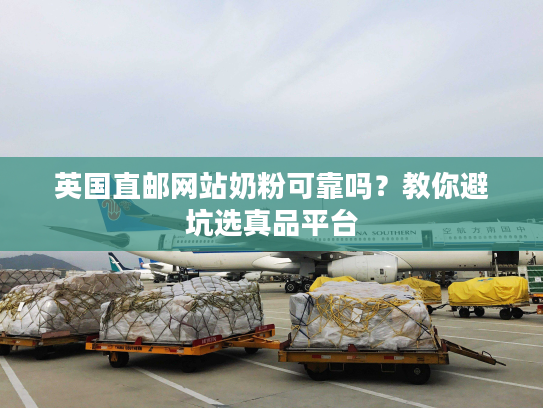 英国直邮网站奶粉可靠吗？教你避坑选真品平台