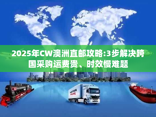 2025年CW澳洲直邮攻略:3步解决跨国采购运费贵、时效慢难题