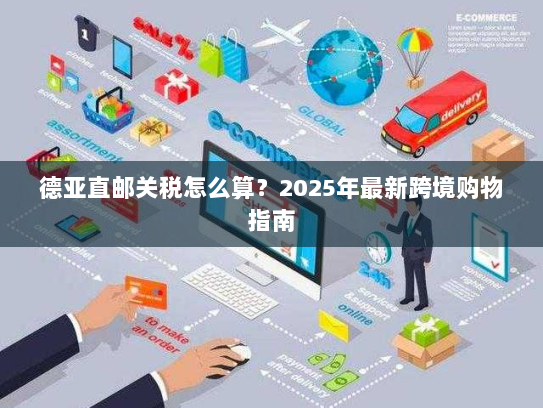 德亚直邮关税怎么算？2025年最新跨境购物指南