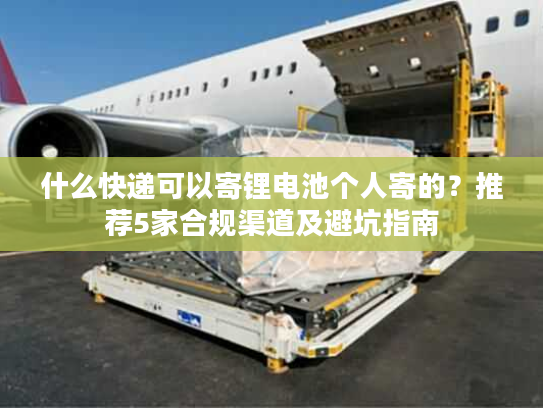什么快递可以寄锂电池个人寄的？推荐5家合规渠道及避坑指南