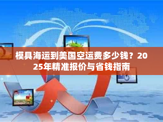 模具海运到美国空运费多少钱？2025年精准报价与省钱指南