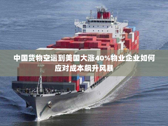 中国货物空运到美国大涨40%物业企业如何应对成本飙升风暴 中国货物空运到美国大涨40%物业企业如何应对成本飙升风暴