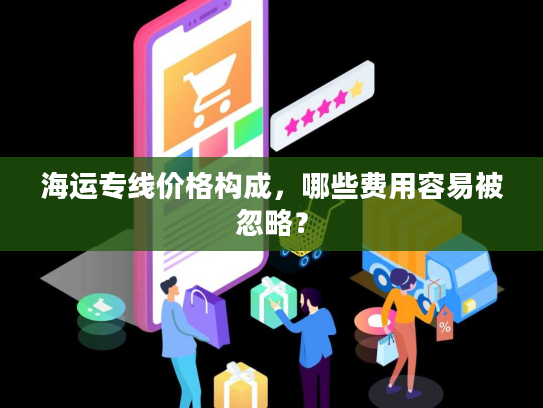 海运专线价格构成，哪些费用容易被忽略？