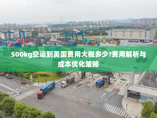 500kg空运到美国费用大概多少?费用解析与成本优化策略