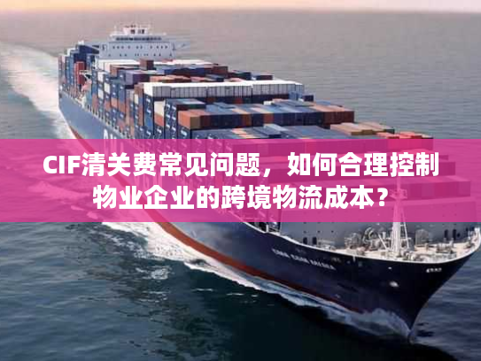 CIF清关费常见问题，如何合理控制物业企业的跨境物流成本？
