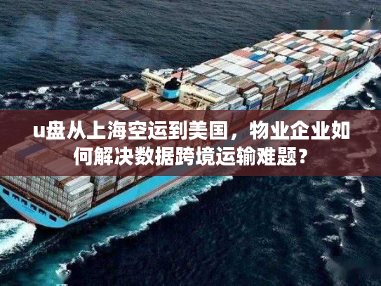 u盘从上海空运到美国，物业企业如何解决数据跨境运输难题？