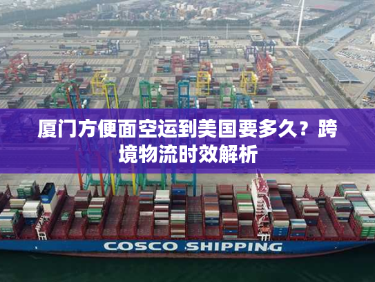 厦门方便面空运到美国要多久？跨境物流时效解析
