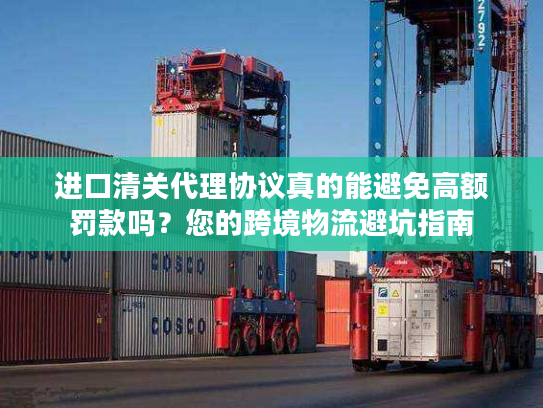 进口清关代理协议真的能避免高额罚款吗?您的跨境物流避坑指南 进口清关代理协议真的能避免高额罚款吗?您的跨境物流避坑指南
