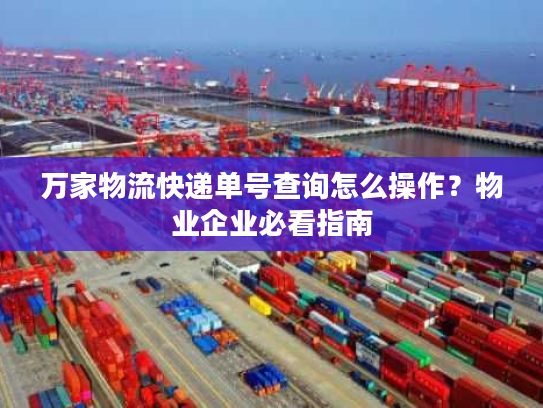 万家物流快递单号查询怎么操作？物业企业必看指南