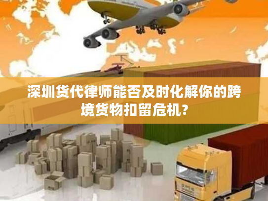深圳货代律师能否及时化解你的跨境货物扣留危机？