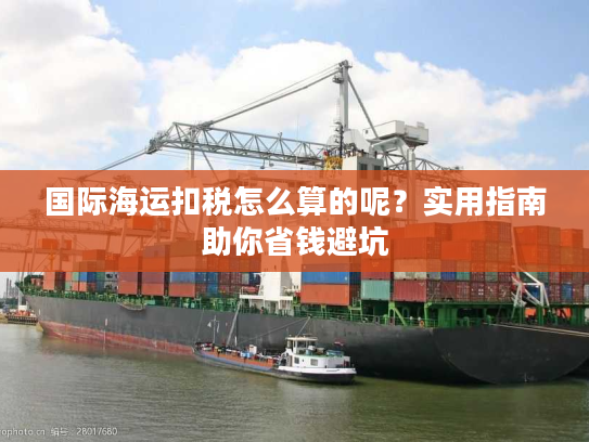 国际海运扣税怎么算的呢？实用指南助你省钱避坑
