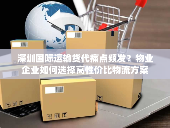 深圳国际运输货代痛点频发？物业企业如何选择高性价比物流方案