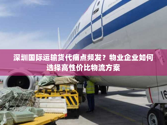 深圳国际运输货代痛点频发？物业企业如何选择高性价比物流方案