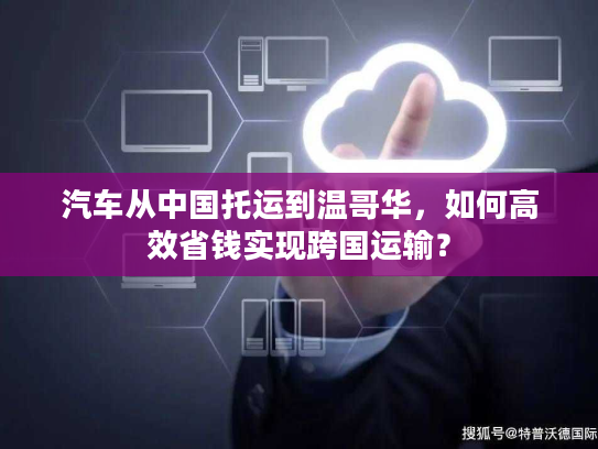 汽车从中国托运到温哥华，如何高效省钱实现跨国运输？