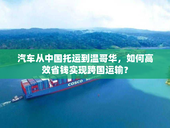 汽车从中国托运到温哥华，如何高效省钱实现跨国运输？