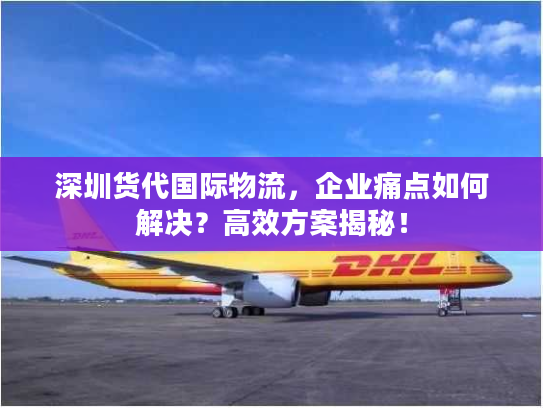 深圳货代国际物流，企业痛点如何解决？高效方案揭秘！