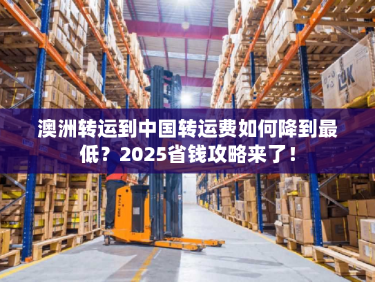 澳洲转运到中国转运费如何降到最低?2025省钱攻略来了! 澳洲转运到中国转运费如何降到最低?2025省钱攻略来了!