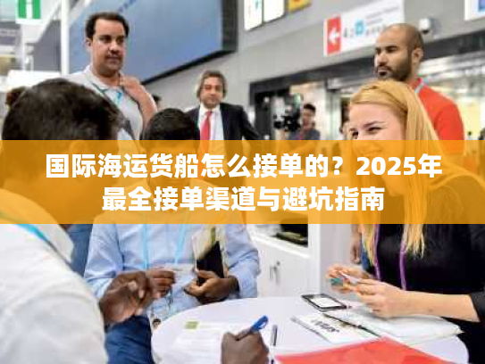 国际海运货船怎么接单的？2025年最全接单渠道与避坑指南