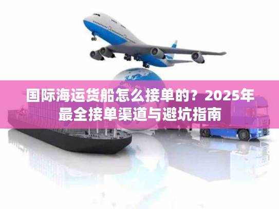 国际海运货船怎么接单的？2025年最全接单渠道与避坑指南