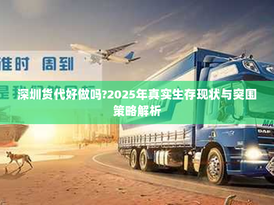 深圳货代好做吗?2025年真实生存现状与突围策略解析