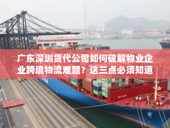 广东深圳货代公司如何破解物业企业跨境物流难题？这三点必须知道