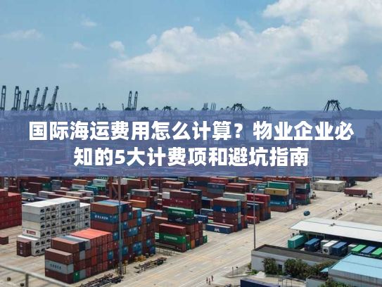 国际海运费用怎么计算?物业企业必知的5大计费项和避坑指南 国际海运费用怎么计算?物业企业必知的5大计费项和避坑指南