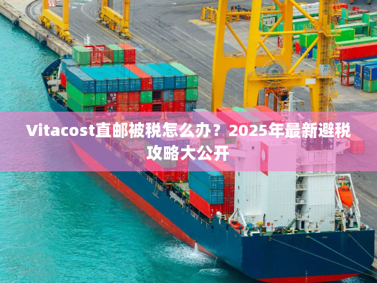 Vitacost直邮被税怎么办?2025年最新避税攻略大公开 Vitacost直邮被税怎么办?2025年最新避税攻略大公开