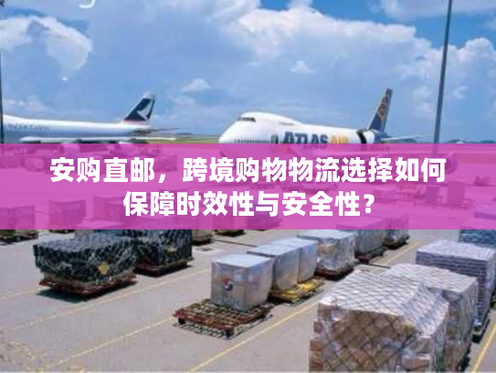 安购直邮，跨境购物物流选择如何保障时效性与安全性？