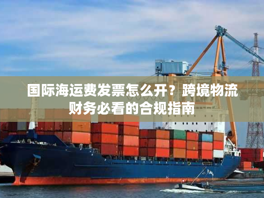 国际海运费发票怎么开？跨境物流财务必看的合规指南