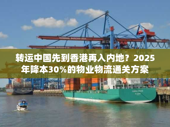 转运中国先到香港再入内地?2025年降本30%的物业物流通关方案 转运中国先到香港再入内地?2025年降本30%的物业物流通关方案