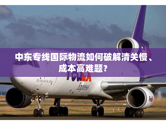 中东专线国际物流如何破解清关慢、成本高难题? 中东专线国际物流如何破解清关慢、成本高难题?