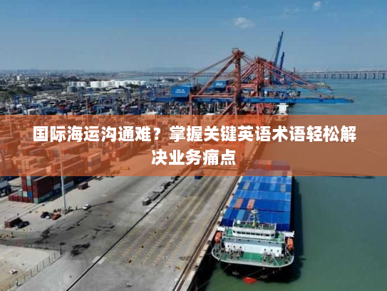 国际海运沟通难？掌握关键英语术语轻松解决业务痛点