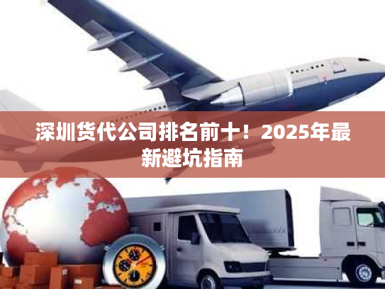 深圳货代公司排名前十！2025年最新避坑指南