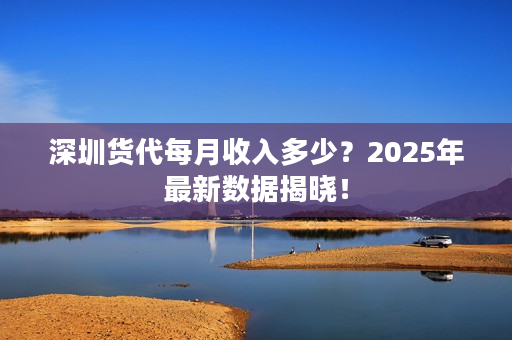 深圳货代每月收入多少？2025年最新数据揭晓！