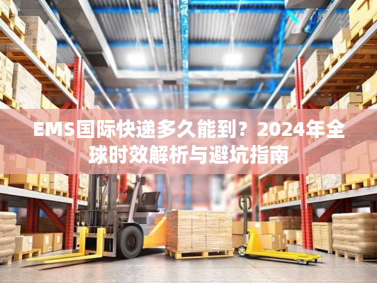EMS国际快递多久能到？2024年全球时效解析与避坑指南
