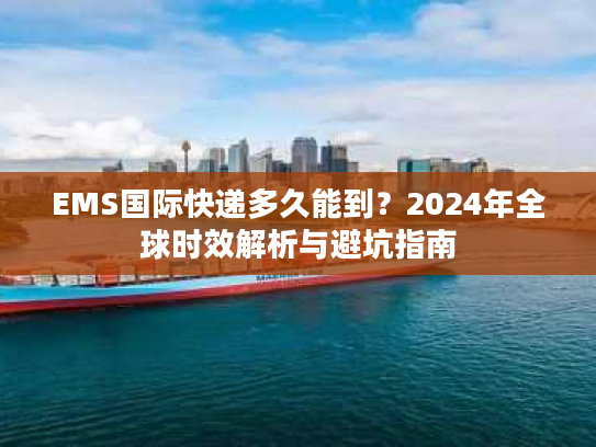 EMS国际快递多久能到？2024年全球时效解析与避坑指南