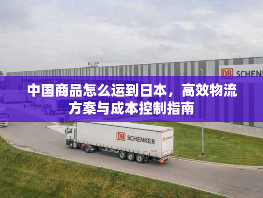 中国商品怎么运到日本，高效物流方案与成本控制指南