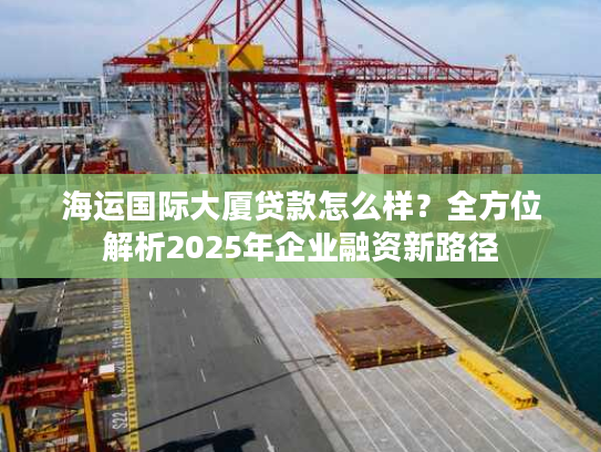 海运国际大厦贷款怎么样？全方位解析2025年企业融资新路径