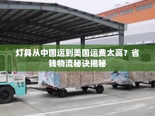 灯具从中国运到美国运费太高?省钱物流秘诀揭秘 灯具从中国运到美国运费太高?省钱物流秘诀揭秘