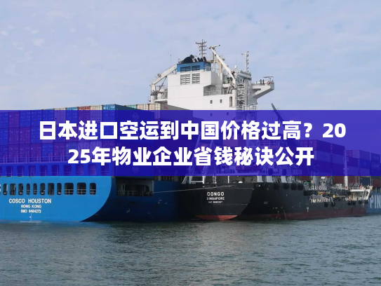日本进口空运到中国价格过高？2025年物业企业省钱秘诀公开