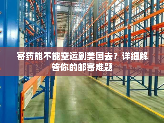 寄药能不能空运到美国去?详细解答你的邮寄难题 寄药能不能空运到美国去?详细解答你的邮寄难题