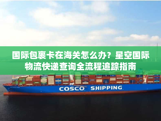 国际包裹卡在海关怎么办?星空国际物流快递查询全流程追踪指南 国际包裹卡在海关怎么办?星空国际物流快递查询全流程追踪指南