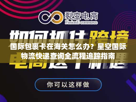 国际包裹卡在海关怎么办?星空国际物流快递查询全流程追踪指南 国际包裹卡在海关怎么办?星空国际物流快递查询全流程追踪指南