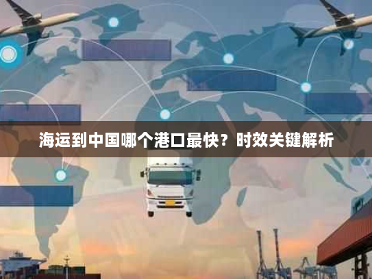 海运到中国哪个港口最快？时效关键解析