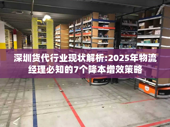 深圳货代行业现状解析:2025年物流经理必知的7个降本增效策略
