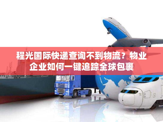 程光国际快递查询不到物流?物业企业如何一键追踪全球包裹 程光国际快递查询不到物流?物业企业如何一键追踪全球包裹