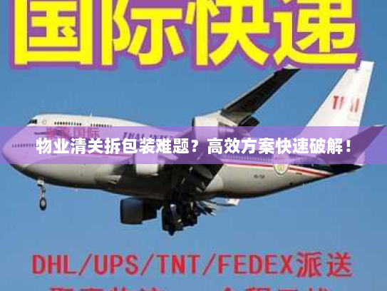 物业清关拆包装难题？高效方案快速破解！